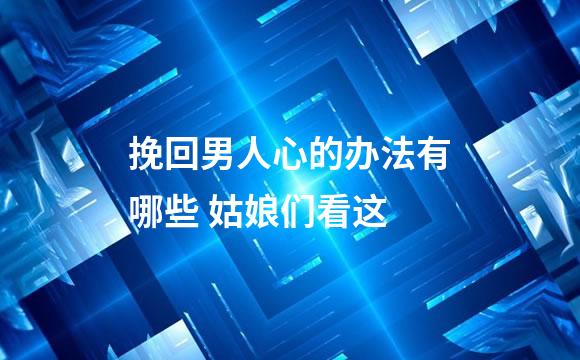 挽回男人心的办法有哪些 姑娘们看这